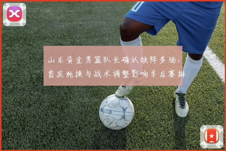 山东黄金男篮队长确认缺阵多场，首发轮换与战术调整影响季后赛排名