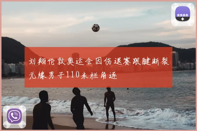 刘翔伦敦奥运会因伤退赛跟腱断裂无缘男子110米栏角逐