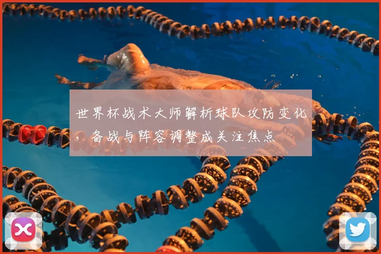 世界杯战术大师解析球队攻防变化,备战与阵容调整成关注焦点