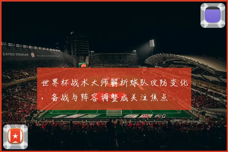 世界杯战术大师解析球队攻防变化,备战与阵容调整成关注焦点