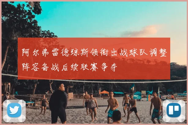 阿尔弗雷德琼斯领衔出战球队调整阵容备战后续联赛争夺