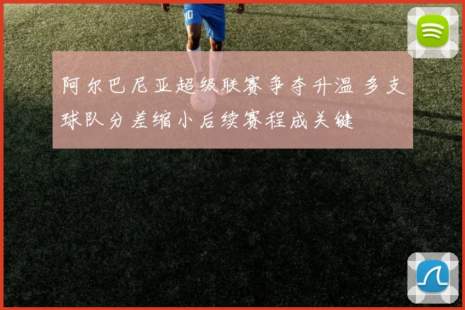 阿尔巴尼亚超级联赛争夺升温 多支球队分差缩小后续赛程成关键