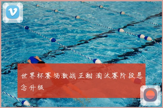 世界杯赛场激战正酣 淘汰赛阶段悬念升级