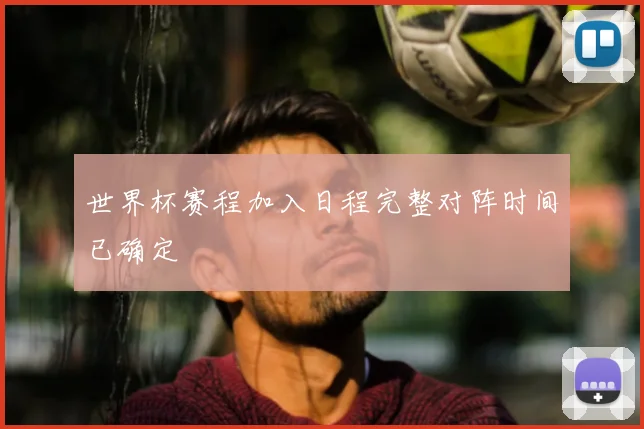 世界杯赛程加入日程完整对阵时间已确定