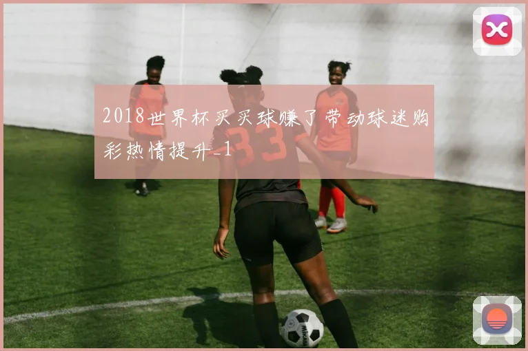 2018世界杯买买球赚了带动球迷购彩热情提升_1