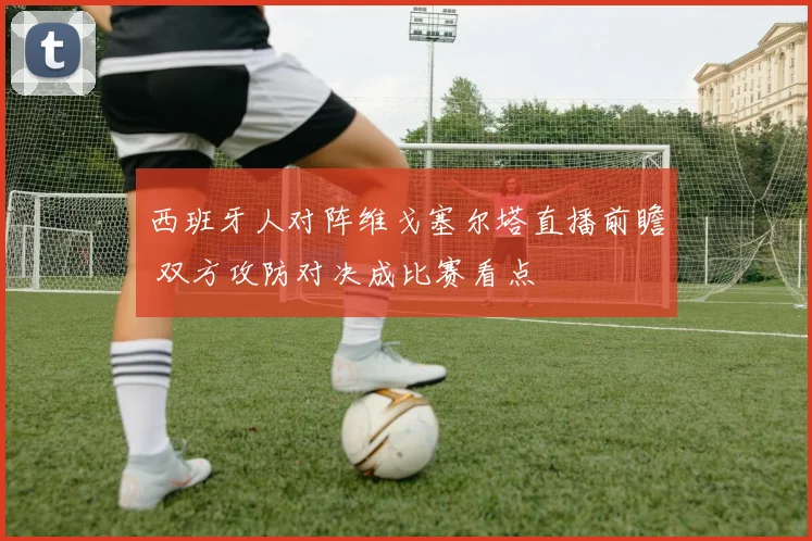 西班牙人对阵维戈塞尔塔直播前瞻 双方攻防对决成比赛看点