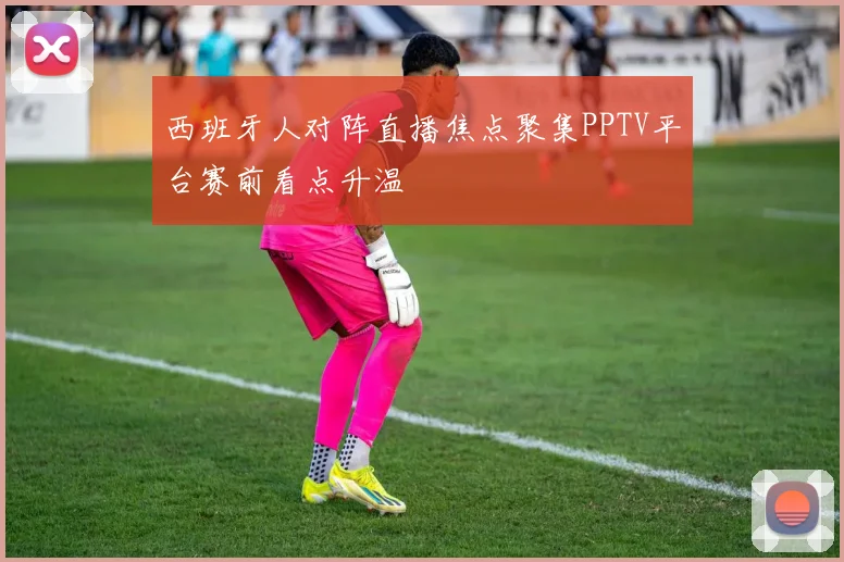 西班牙人对阵直播焦点聚集PPTV平台赛前看点升温