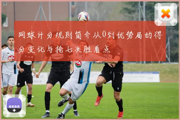 网球计分规则简介从0到优势局的得分变化与抢七决胜看点