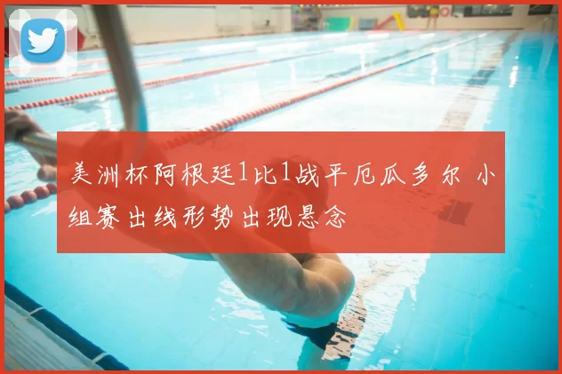 美洲杯阿根廷1比1战平厄瓜多尔 小组赛出线形势出现悬念