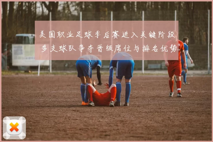 美国职业足球季后赛进入关键阶段 多支球队争夺晋级席位与排名优势