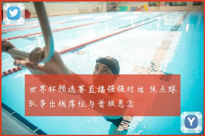 世界杯预选赛直播强强对话 焦点球队争出线席位与晋级悬念