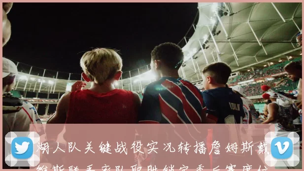 湖人队关键战役实况转播詹姆斯戴维斯联手率队取胜锁定季后赛席位