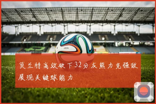莫兰特高效砍下32分灰熊力克强敌展现关键球能力