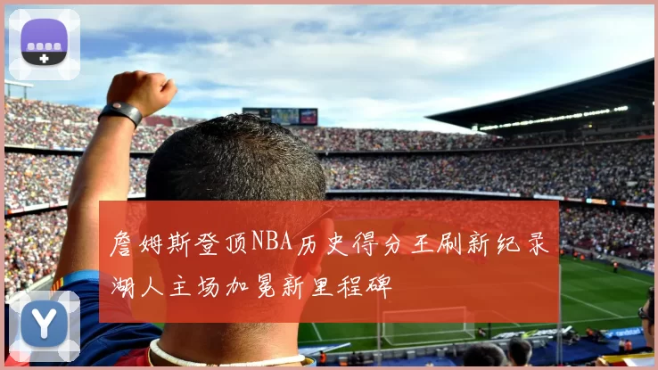 詹姆斯登顶NBA历史得分王刷新纪录湖人主场加冕新里程碑