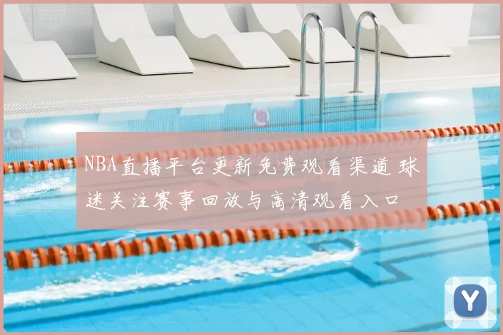 NBA直播平台更新免费观看渠道 球迷关注赛事回放与高清观看入口