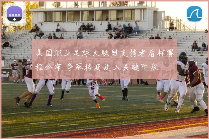 美国职业足球大联盟支持者盾杯赛程公布 争冠格局进入关键阶段