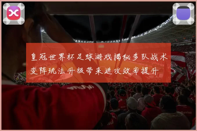 皇冠世界杯足球游戏揭秘多队战术变阵玩法升级带来进攻效率提升