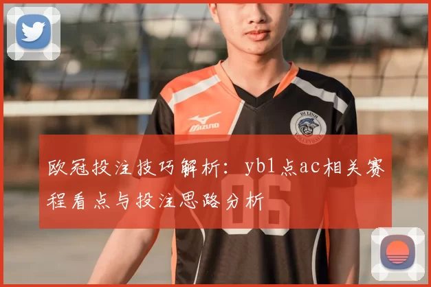 欧冠投注技巧解析：yb1点ac相关赛程看点与投注思路分析