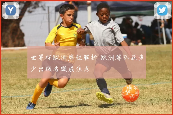 世界杯欧洲席位解析 欧洲球队获多少出线名额成焦点