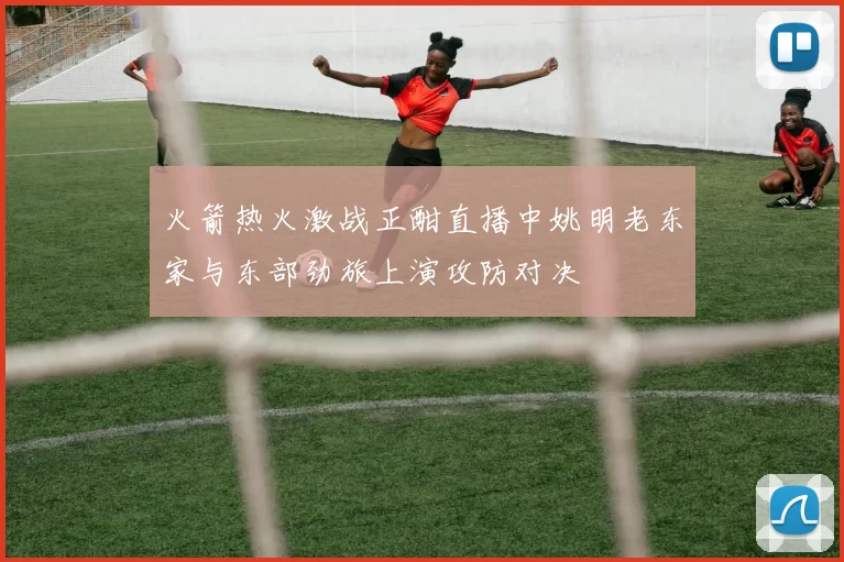 火箭热火激战正酣直播中姚明老东家与东部劲旅上演攻防对决