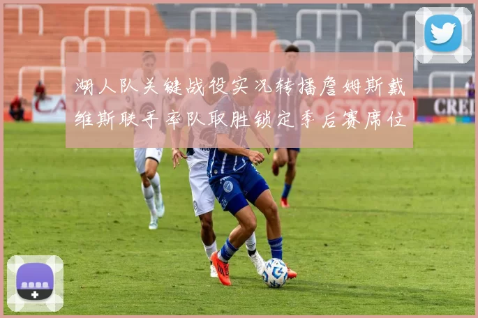 湖人队关键战役实况转播詹姆斯戴维斯联手率队取胜锁定季后赛席位