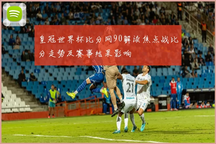 皇冠世界杯比分网90解读焦点战比分走势及赛事结果影响