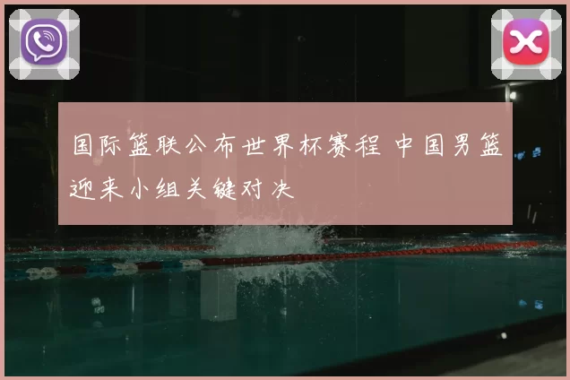 国际篮联公布世界杯赛程 中国男篮迎来小组关键对决