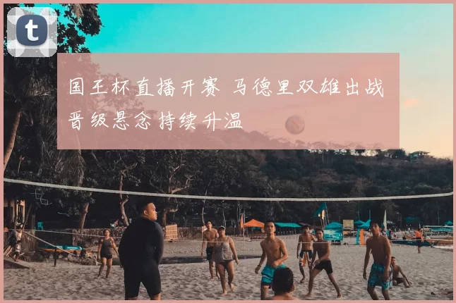 国王杯直播开赛 马德里双雄出战 晋级悬念持续升温