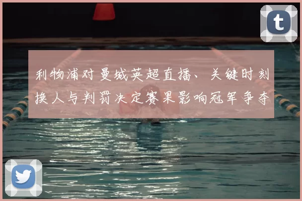 利物浦对曼城英超直播、关键时刻换人与判罚决定赛果影响冠军争夺