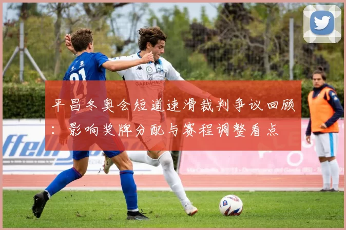 平昌冬奥会短道速滑裁判争议回顾：影响奖牌分配与赛程调整看点