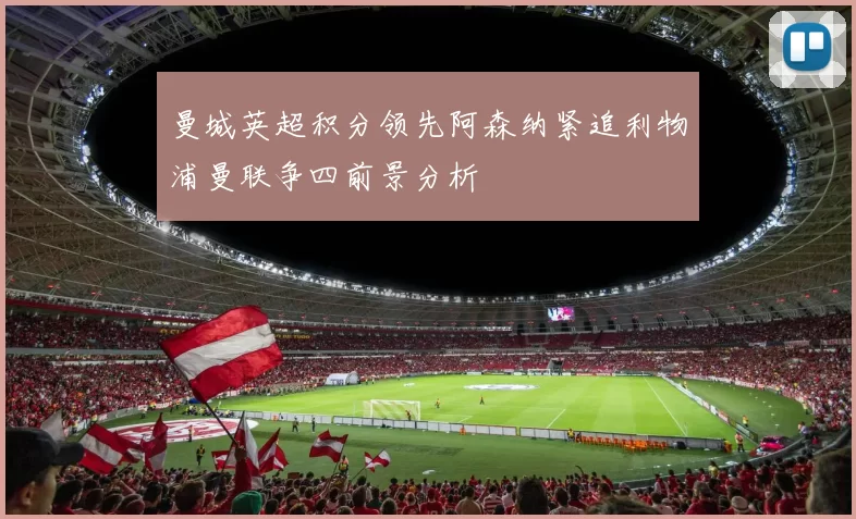 曼城英超积分领先阿森纳紧追利物浦曼联争四前景分析