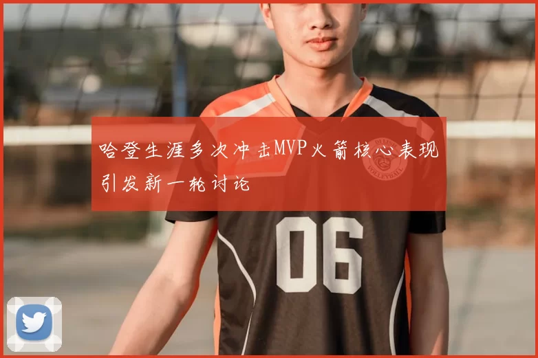 哈登生涯多次冲击MVP火箭核心表现引发新一轮讨论