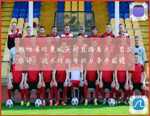 利物浦对曼城英超直播看点：首发伤停、战术对抗与积分争夺前瞻