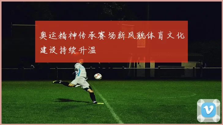 奥运精神传承赛场新风貌体育文化建设持续升温