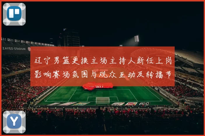 辽宁男篮更换主场主持人新任上岗影响赛场氛围与观众互动及转播节奏