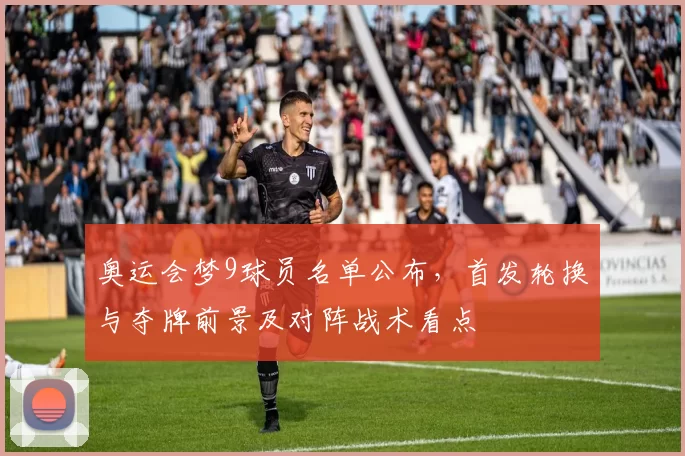 奥运会梦9球员名单公布，首发轮换与夺牌前景及对阵战术看点