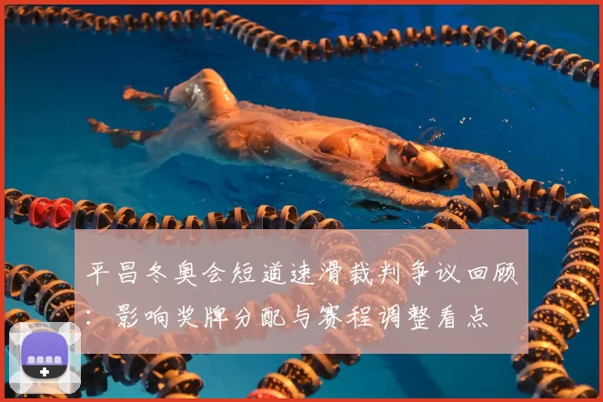 平昌冬奥会短道速滑裁判争议回顾：影响奖牌分配与赛程调整看点