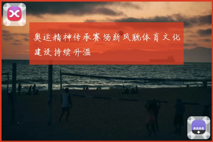 奥运精神传承赛场新风貌体育文化建设持续升温