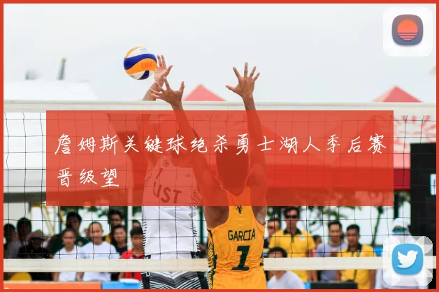 詹姆斯关键球绝杀勇士湖人季后赛晋级望