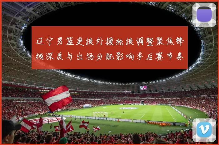 辽宁男篮更换外援轮换调整聚焦锋线深度与出场分配影响季后赛节奏