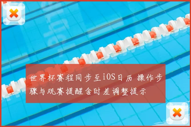 世界杯赛程同步至iOS日历 操作步骤与观赛提醒含时差调整提示