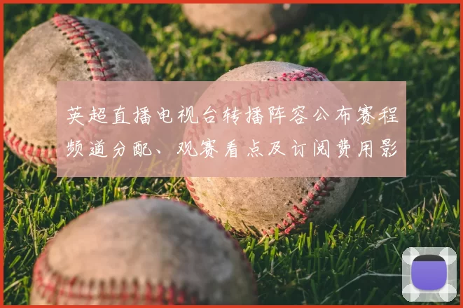 英超直播电视台转播阵容公布赛程频道分配、观赛看点及订阅费用影响