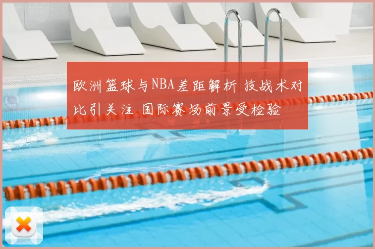欧洲篮球与NBA差距解析 技战术对比引关注 国际赛场前景受检验