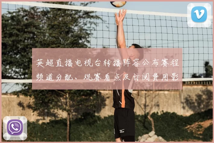 英超直播电视台转播阵容公布赛程频道分配、观赛看点及订阅费用影响