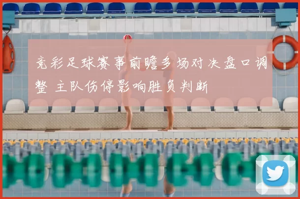 竞彩足球赛事前瞻多场对决盘口调整 主队伤停影响胜负判断