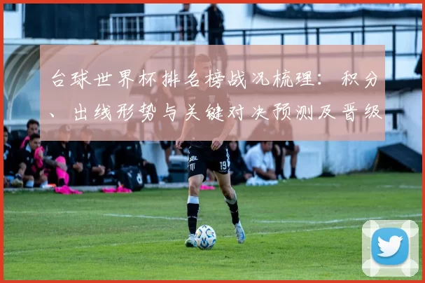 台球世界杯排名榜战况梳理：积分、出线形势与关键对决预测及晋级前景