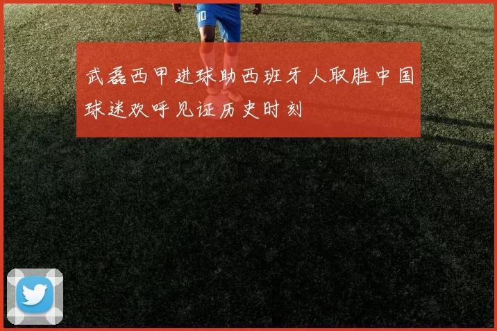 武磊西甲进球助西班牙人取胜中国球迷欢呼见证历史时刻