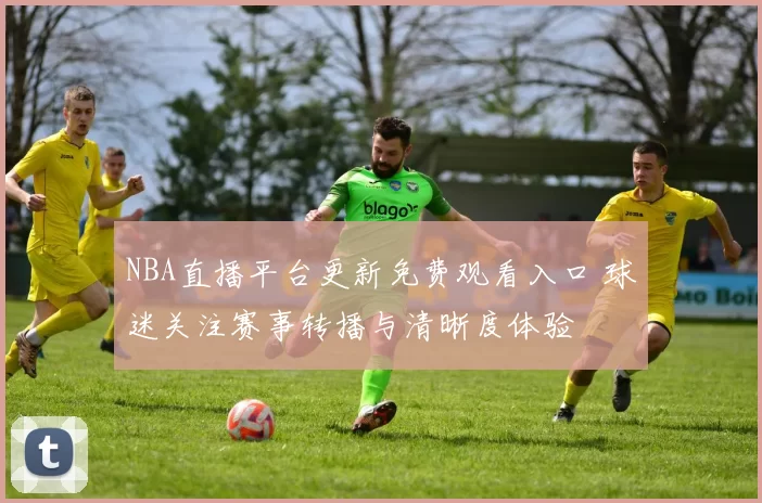 NBA直播平台更新免费观看入口 球迷关注赛事转播与清晰度体验