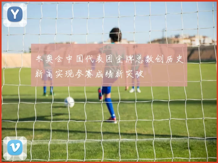 冬奥会中国代表团金牌总数创历史新高实现参赛成绩新突破