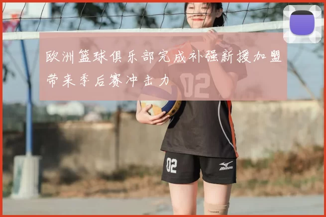 欧洲篮球俱乐部完成补强新援加盟带来季后赛冲击力